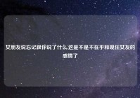 女朋友说忘记跟你说了什么,这是不是不在乎和现任女友的感情了