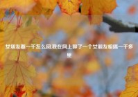 女朋友要一千怎么回,我在网上聊了一个女朋友相隔一千多里