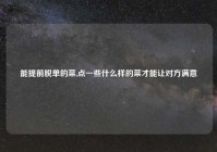 能提前脱单的菜,点一些什么样的菜才能让对方满意