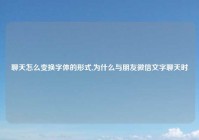 聊天怎么变换字体的形式,为什么与朋友微信文字聊天时