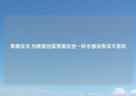 男朋友水,为啥我回家男朋友连一杯水都没有买不喜欢