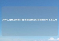 为什么男朋友叫我打胎,我跟男朋友说如果我怀孕了怎么办