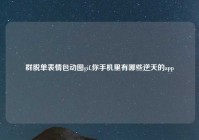 群脱单表情包动图gif,你手机里有哪些逆天的app