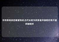 手持系统谈恋爱夏如初,古代长枪为何多是木制枪杆而不是铁制枪杆