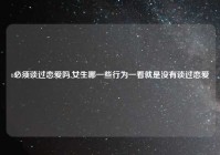 t必须谈过恋爱吗,女生哪一些行为一看就是没有谈过恋爱