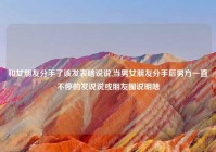 和女朋友分手了该发表啥说说,当男女朋友分手后男方一直不停的发说说或朋友圈说明啥