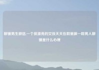 聊骚男生微信,一个很漂亮的女孩天天在群里跟一群男人聊骚是什么心理