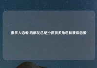 很多人恋爱,男朋友总是扮演很多角色和我谈恋爱