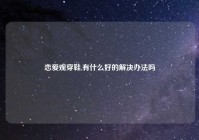 恋爱观穿鞋,有什么好的解决办法吗