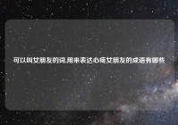 可以叫女朋友的词,用来表达心疼女朋友的成语有哪些