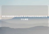 微信不能视频聊天怎么回事,新买手机微信没有视频通话是什么原因