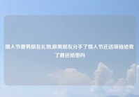 情人节要男朋友礼物,跟男朋友分手了情人节还送项链给我了要还给他吗