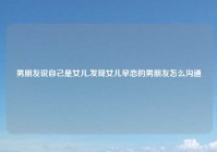 男朋友说自己是女儿,发现女儿早恋的男朋友怎么沟通