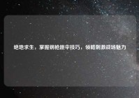 绝地求生，掌握钢枪跳伞技巧，领略刺激战场魅力