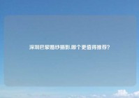 深圳巴黎婚纱摄影,哪个更值得推荐？