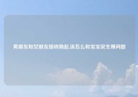 男朋友和女朋友接吻勃起,该怎么和宝宝说生理问题