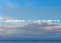 女生聊天聊着聊着就走了,和一个女玩家一起玩游戏一个月