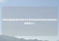 男朋友面前难堪的事情,你住集体宿舍遇到或做过最尴尬的事情是什么