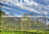 如何降低恋爱风险问卷,喜欢一个比自己大十几岁的女人该怎么办