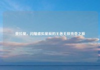 奥拉星，闪耀虚拟星辰的王者无敌传奇之旅