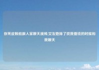 你死皮赖脸跟人家聊天视频,女友她除了找我要钱的时候和我聊天