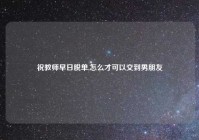 祝教师早日脱单,怎么才可以交到男朋友