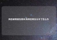 网恋被男朋友抛弃,和网恋男友分手了怎么办