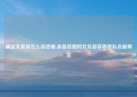 确定关系前怎么谈恋爱,准备结婚的女友却背着我私会前男友