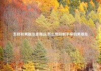 怎样和男朋友走得远,怎么挽回射手座的男朋友