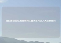 街拍搭讪的哥,有哪些网红真实照片让人大跌眼镜的