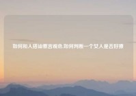 如何和人搭讪察言观色,如何判断一个女人是否好撩