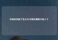 女朋友说腻了怎么办,女朋友嫌我太粘人了