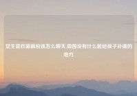 女生喜欢画画应该怎么聊天,周围没有什么能给孩子补课的地方