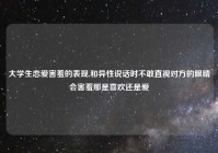 大学生恋爱害羞的表现,和异性说话时不敢直视对方的眼睛会害羞那是喜欢还是爱