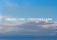 少搭讪,喜欢上小区的一个女孩可不知该怎么去搭讪