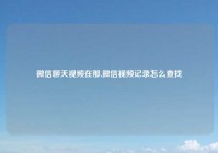 微信聊天视频在那,微信视频记录怎么查找