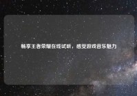 畅享王者荣耀在线试听，感受游戏音乐魅力