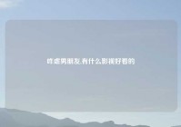 咋虐男朋友,有什么影视好看的