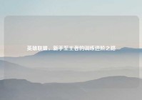 英雄联盟，新手至王者的训练进阶之路