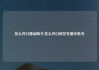 怎么开口搭讪妹子,怎么开口向女生要手机号