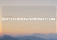 谈恋爱开头怎么聊天呢,刚加了心仪女生的微信怎么去聊呢