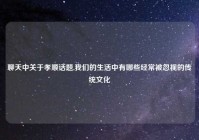 聊天中关于孝顺话题,我们的生活中有哪些经常被忽视的传统文化