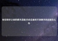和女同学之间的聊天话题,约会总是找不到聊天的话题怎么办