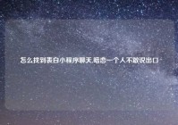 怎么找到表白小程序聊天,暗恋一个人不敢说出口