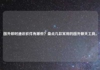 国外即时通讯软件有哪些？盘点几款常用的国外聊天工具。