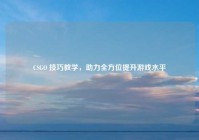 CSGO 技巧教学，助力全方位提升游戏水平