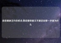 谈恋爱缺乏约会机会,想恋爱但是又不敢迈出那一步是为什么