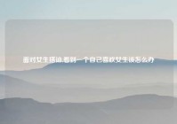 面对女生搭讪,看到一个自己喜欢女生该怎么办