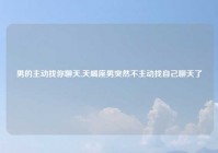 男的主动找你聊天,天蝎座男突然不主动找自己聊天了