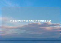 男朋友来电铃声,前男友的声音是什么意思
